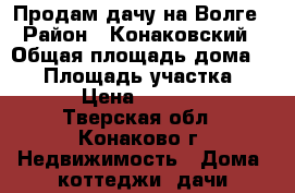 Продам дачу на Волге › Район ­ Конаковский › Общая площадь дома ­ 75 › Площадь участка ­ 610 › Цена ­ 950 000 - Тверская обл., Конаково г. Недвижимость » Дома, коттеджи, дачи продажа   